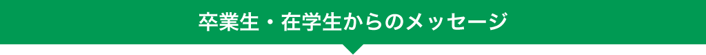 卒業生・在学生からのメッセージ