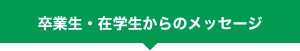 卒業生・在学生からのメッセージ